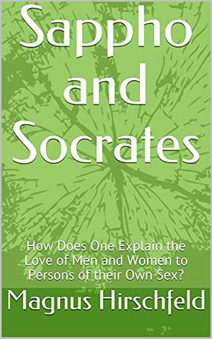 Sappho and Socrates: How Does One Explain the Love of Men and Women to Persons of their Own Sex? by Magnus Hirschfeld