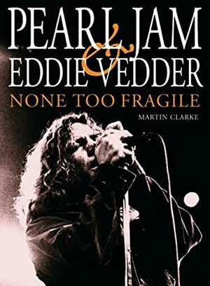 Pearl Jam and Eddie Vedder: None Too Fragile by Martin Clarke