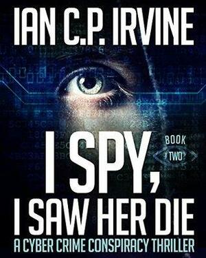 I Spy, I Saw Her Die: Book Two by Ian C.P. Irvine