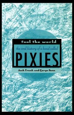 Fool the World: The Oral History of a Band Called Pixies by Caryn Ganz, Josh Frank