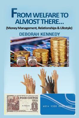 From Welfare to Almost There...: Money Management, Relationships and Lifestyle by Deborah Kennedy