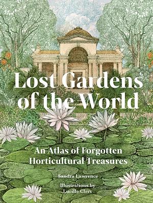 Lost Gardens of the World: An Atlas of Forgotten Horticultural Treasures by Sandra Lawrence