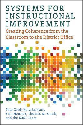 Systems for Instructional Improvement: Creating Coherence from the Classroom to the District Office by Erin Henrick, The Mist Team, Kara Jackson, Paul Cobb, Thomas M. Smith, Michael Sorum