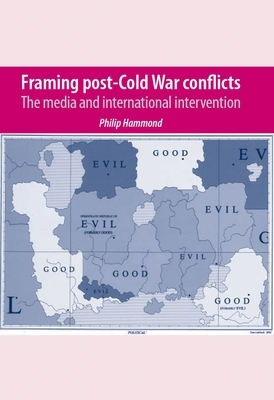 Framing Post-Cold War Conflicts: The Media and International Intervention by Philip Hammond