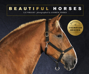 Beautiful Horses: Portraits of Champion Breeds by Liz Wright