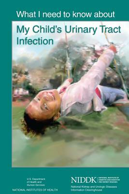 What I Need to Know About My Child's Urinary Tract Infection by National Institutes of Health, National Institute of D Kidney Diseases, U. S. Depart Human Services