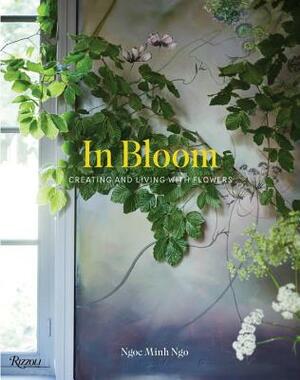 In Bloom: Creating and Living with Flowers by Ngoc Minh Ngo