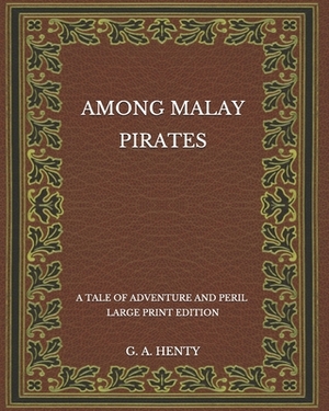 Among Malay Pirates: A Tale of Adventure and Peril - Large Print Edition by G.A. Henty