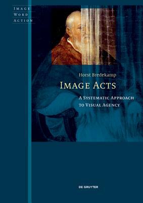 Image Acts: A Systematic Approach to Visual Agency by Horst Bredekamp