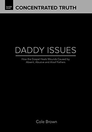 Daddy Issues: How the Gospel Heals Wounds Caused by Absent, Abusive and Aloof Fathers (Concentrated Truth Book 1) by Cole Brown