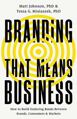 Branding That Means Business: How to Build Enduring Bonds Between Brands, Consumers and Markets by Tessa G. Misiaszek, Matt Johnson