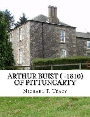 Arthur Buist ( -1810) of Pittuncarty: By His Distant First Cousin by Michael T. Tracy