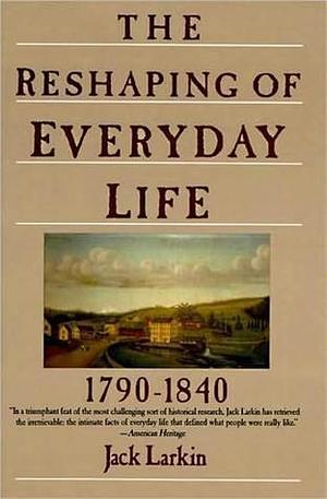 The Reshaping of Everyday Life, 1790–1840: 1790-1840 by Jack Larkin, Jack Larkin