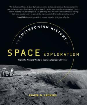 The Smithsonian History of Space Exploration: From the Ancient World to the Extraterrestrial Future by Roger D. Launius