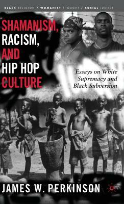 Shamanism, Racism, and Hip Hop Culture: Essays on White Supremacy and Black Subversion by James W. Perkinson