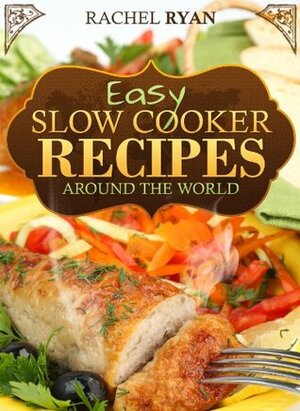 Easy Slow Cooker Recipes Around The World by Rachel Ryan