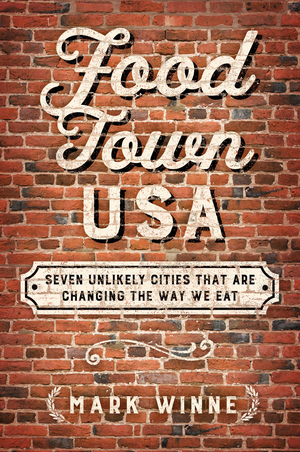 Food Town, USA: Seven Unlikely Cities That are Changing the Way We Eat by Mark Winne