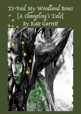 To Feed My Woodland Bones [A Changeling's Tale] by Kate Garrett