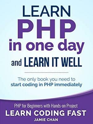 PHP: Learn PHP in One Day and Learn It Well. PHP for Beginners with Hands-on Project. by Jamie Chan, LCF Publishing