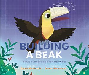 Building a Beak: How a Toucan's Rescue Inspired the World by Becca McMurdie