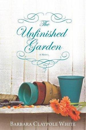 The Unfinished Garden: A Novel by Barbara Claypole White, Barbara Claypole White