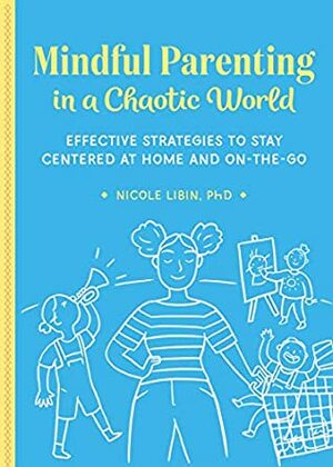 Mindful Parenting in a Chaotic World: Effective Strategies To Stay Centered At Home and On the Go by Nicole Libin