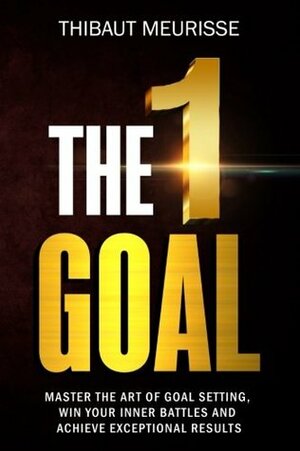 The One Goal: Master the Art of Goal Setting, Win Your Inner Battles, And Achieve Exceptional Results (Free Workbook Included) (Volume 2) by Thibaut Meurisse