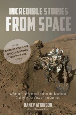 Incredible Stories from Space: A Behind-The-Scenes Look at the Missions Changing Our View of the Cosmos by Nancy Atkinson