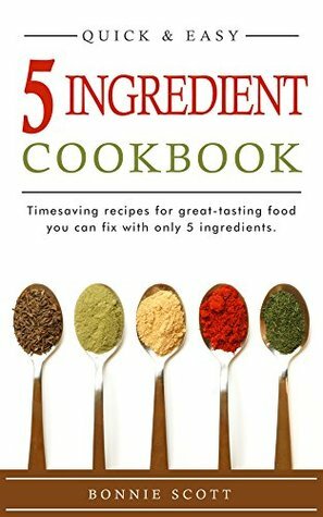 5 Ingredient Cookbook: Timesaving Recipes For Great-Tasting Food by Bonnie Scott