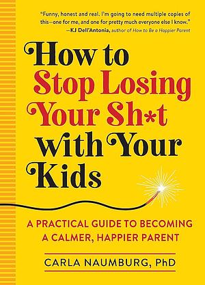 How to Stop Losing Your Shit with Your Kids: A Practical Guide to Becoming a Calmer, Happier Parent by Carla Naumburg