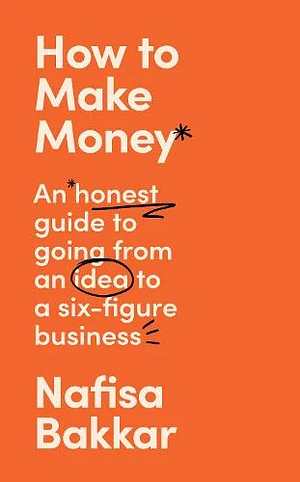 How to Make Money: An Honest Guide to Going from an Idea to a Six-Figure Business by Nafisa Bakkar