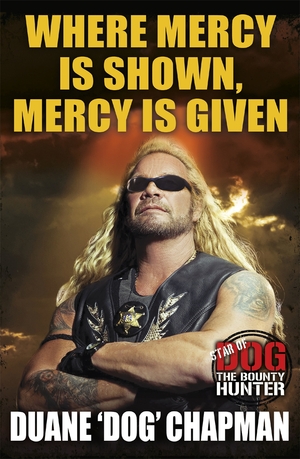 Where Mercy is Shown, Mercy is Given: Star of Dog the Bounty Hunter by Duane "Dog" Chapman