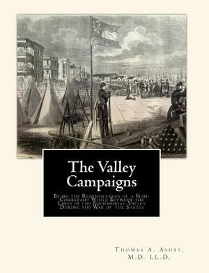 The Valley Campaigns: Being the Reminiscences of a Non-Combatant While Between the Lines in the Shenandoah Valley During the War of the Stat by M. D. LL D. Thomas a. Ashby