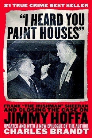 I Heard You Paint Houses: Frank the Irishman Sheeran & Closing the Case on Jimmy Hoffa by Charles Brandt