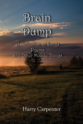 Brain Dump: A Collection of Songs, poems, and Other Moody Things by Harry Carpenter