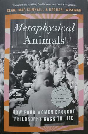 Metaphysical Animals: How Four Women Brought Philosophy Back to Life by Clare Mac Cumhaill, Rachael Wiseman