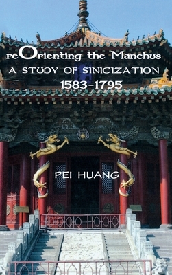 Reorienting the Manchus: A Study of Sinicization, 1583-1795 by Pei Huang