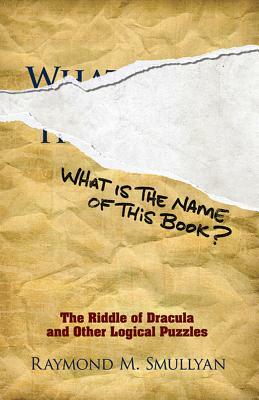 What Is the Name of This Book?: The Riddle of Dracula and Other Logical Puzzles by Raymond M. Smullyan