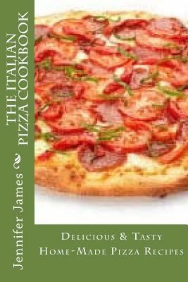 The Italian Pizza Cookbook - Delicious & Tasty Home-Made Pizza Recipes by Jennifer James
