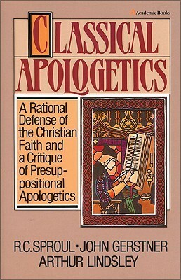 Classical Apologetics: A Rational Defense of the Christian Faith and a Critique of Presuppositional Apologetics by R.C. Sproul, John H. Gerstner, Art Lindsley