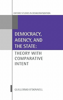 Democracy, Agency, and the State: Theory with Comparative Intent by Guillermo O'Donnell