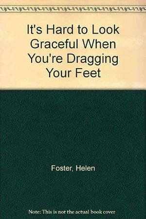 It's Hard to Look Graceful when You're Dragging Your Feet by Helen Foster
