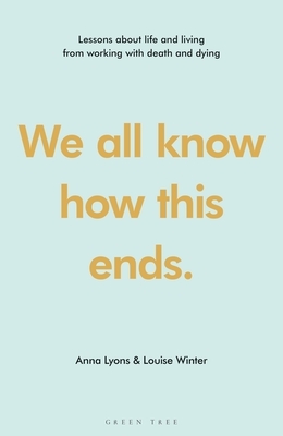 We All Know How This Ends: Lessons about Life and Living from Working with Death and Dying by Louise Winter, Anna Lyons