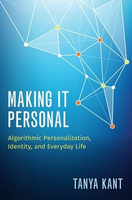Making It Personal: Algorithmic Personalization, Identity, and Everyday Life by Tanya Kant