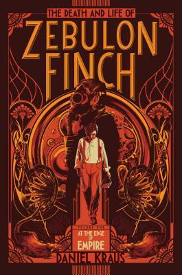 The Death and Life of Zebulon Finch, Volume One: At the Edge of Empire by Daniel Kraus