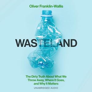 Wasteland: The Dirty Truth About What We Throw Away, Where It Goes, and Why It Matters by Oliver Franklin-Wallis