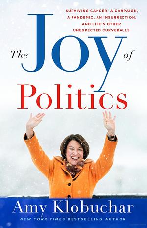 The Joy of Politics: Surviving Cancer, a Campaign, a Pandemic, an Insurrection, and Life's Other Unexpected Curveballs by Amy Klobuchar