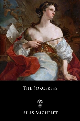 The Sorceress: Or, Satanism and Witchcraft (La Sorcière) by Jules Michelet