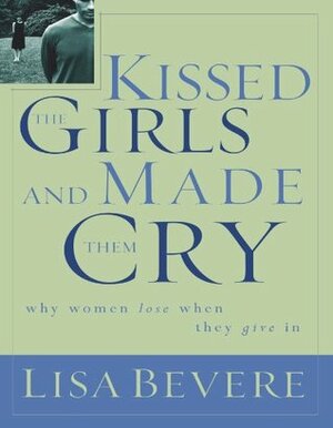 Kissed the Girls and Made Them Cry: Why Women Lose When They Give In by Lisa Bevere