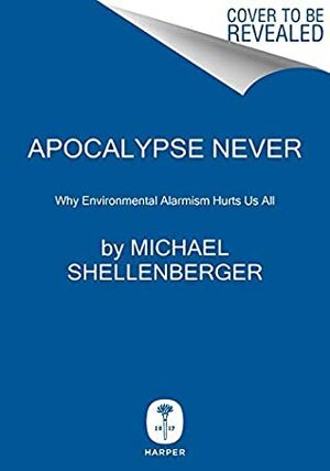 Apocalypse Never: Why Environmental Alarmism Hurts Us All by Michael Shellenberger